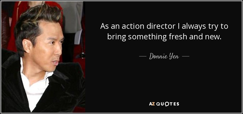 As an action director I always try to bring something fresh and new. - Donnie Yen