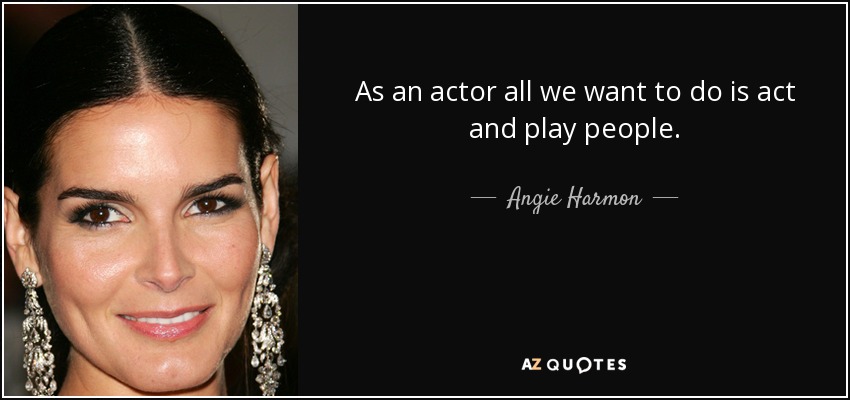 As an actor all we want to do is act and play people. - Angie Harmon