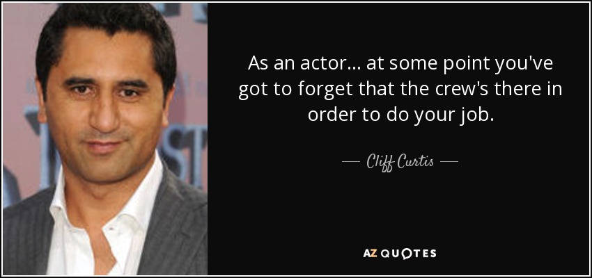 As an actor ... at some point you've got to forget that the crew's there in order to do your job. - Cliff Curtis