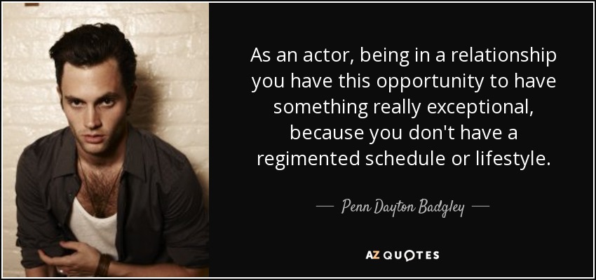 As an actor, being in a relationship you have this opportunity to have something really exceptional, because you don't have a regimented schedule or lifestyle. - Penn Dayton Badgley