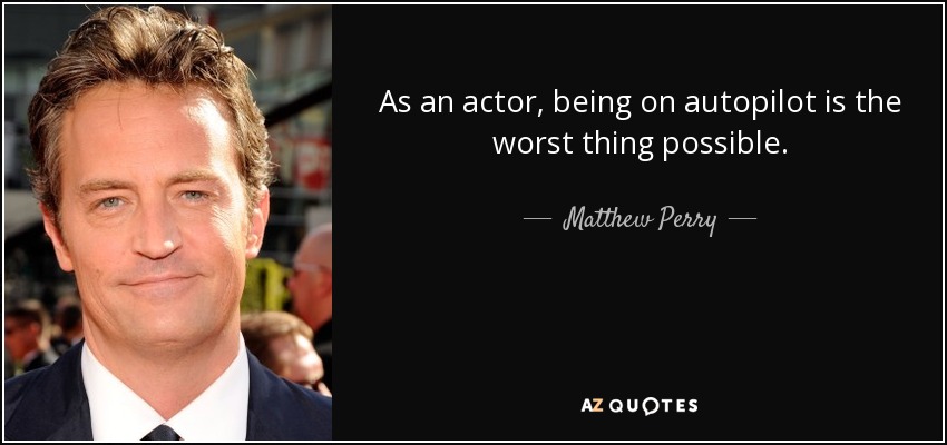As an actor, being on autopilot is the worst thing possible. - Matthew Perry