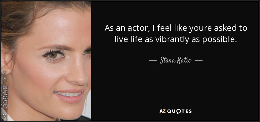 As an actor, I feel like youre asked to live life as vibrantly as possible. - Stana Katic