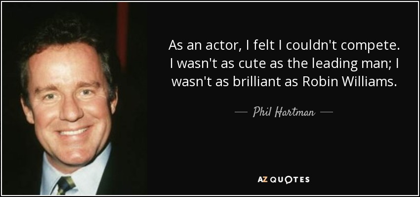 As an actor, I felt I couldn't compete. I wasn't as cute as the leading man; I wasn't as brilliant as Robin Williams. - Phil Hartman