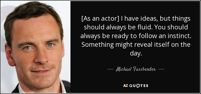 [As an actor] I have ideas, but things should always be fluid. You should always be ready to follow an instinct. Something might reveal itself on the day. - Michael Fassbender