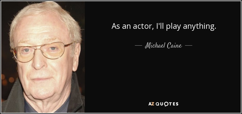 As an actor, I'll play anything. - Michael Caine