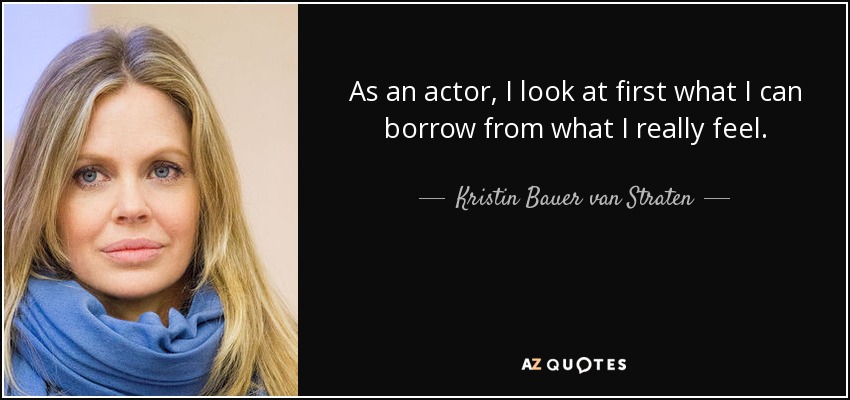 As an actor, I look at first what I can borrow from what I really feel. - Kristin Bauer van Straten