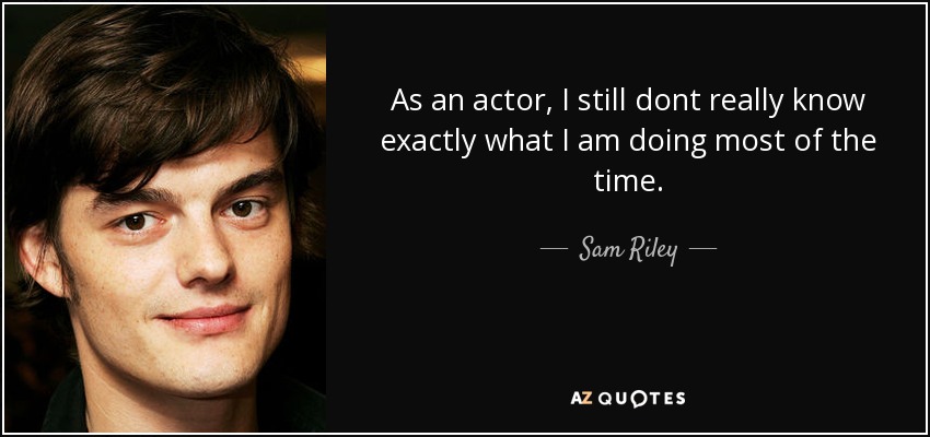 As an actor, I still dont really know exactly what I am doing most of the time. - Sam Riley