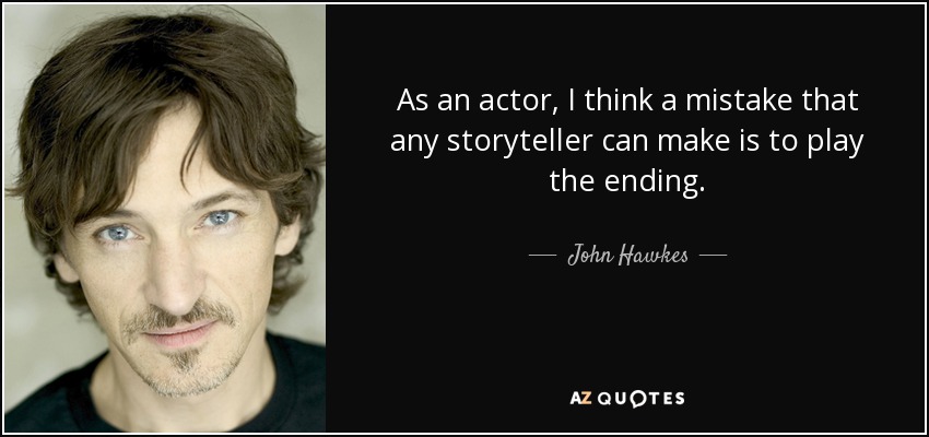 As an actor, I think a mistake that any storyteller can make is to play the ending. - John Hawkes