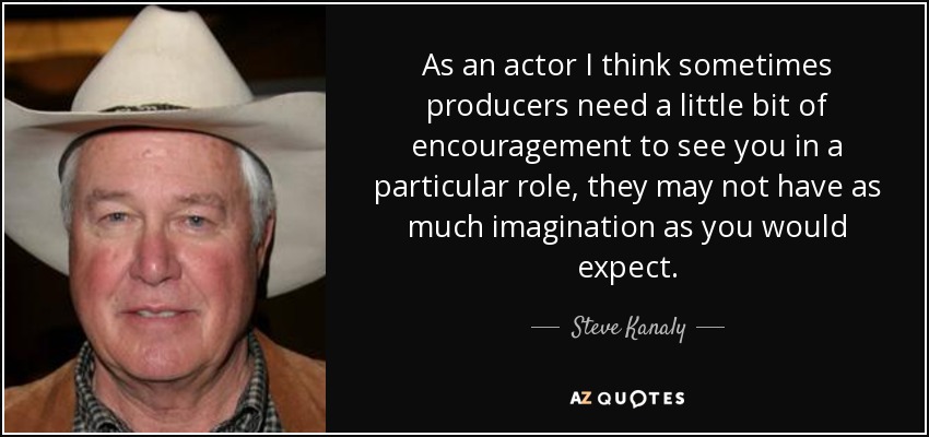 As an actor I think sometimes producers need a little bit of encouragement to see you in a particular role, they may not have as much imagination as you would expect. - Steve Kanaly