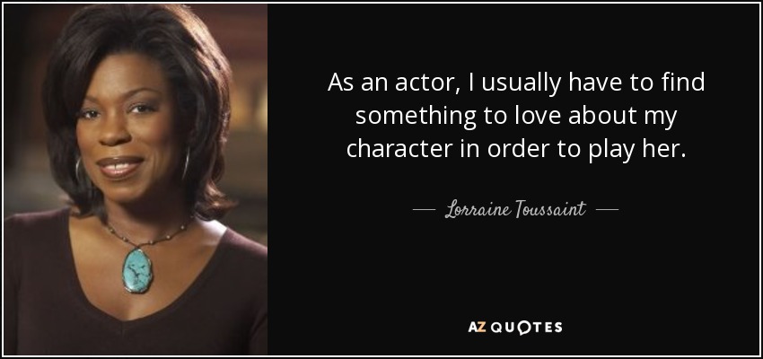 As an actor, I usually have to find something to love about my character in order to play her. - Lorraine Toussaint
