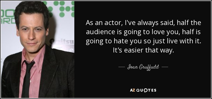 As an actor, I've always said, half the audience is going to love you, half is going to hate you so just live with it. It's easier that way. - Ioan Gruffudd