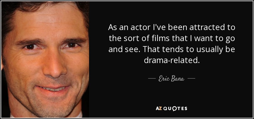 As an actor I've been attracted to the sort of films that I want to go and see. That tends to usually be drama-related. - Eric Bana