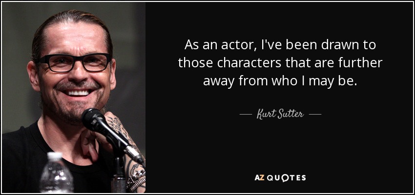 As an actor, I've been drawn to those characters that are further away from who I may be. - Kurt Sutter