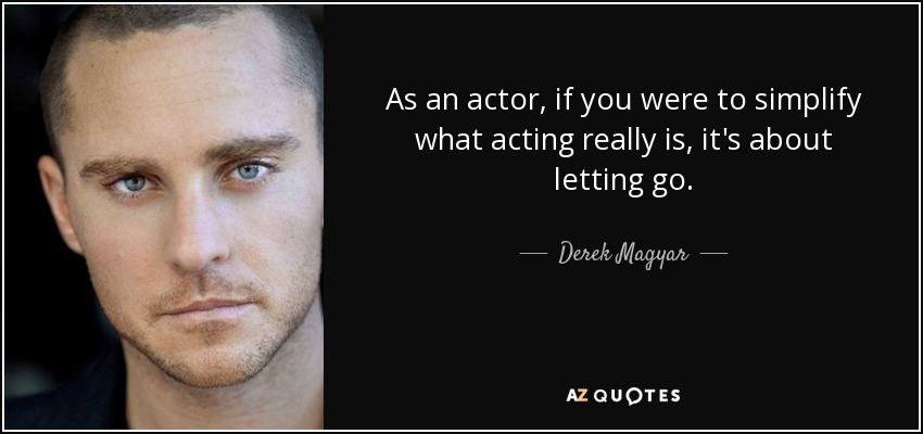 As an actor, if you were to simplify what acting really is, it's about letting go. - Derek Magyar