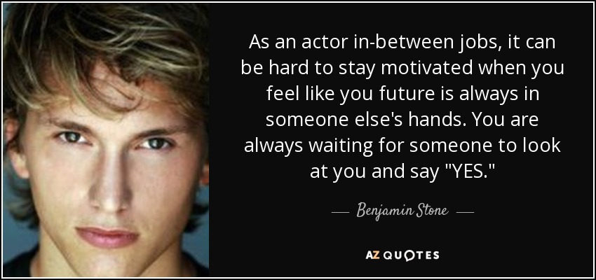 As an actor in-between jobs, it can be hard to stay motivated when you feel like you future is always in someone else's hands. You are always waiting for someone to look at you and say 