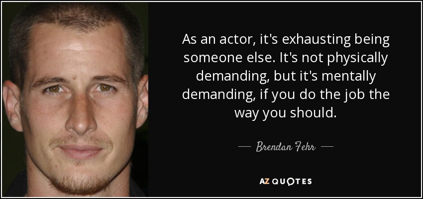 As an actor, it's exhausting being someone else. It's not physically demanding, but it's mentally demanding, if you do the job the way you should. - Brendan Fehr