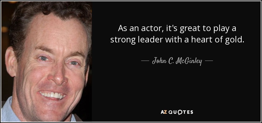 As an actor, it's great to play a strong leader with a heart of gold. - John C. McGinley