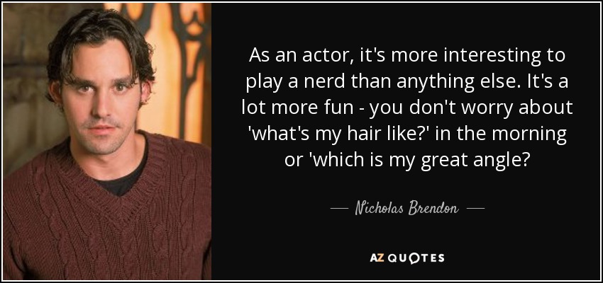 As an actor, it's more interesting to play a nerd than anything else. It's a lot more fun - you don't worry about 'what's my hair like?' in the morning or 'which is my great angle? - Nicholas Brendon