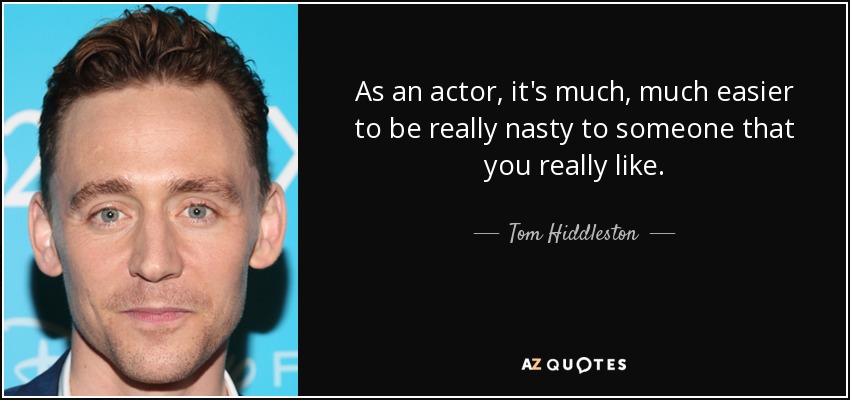As an actor, it's much, much easier to be really nasty to someone that you really like. - Tom Hiddleston