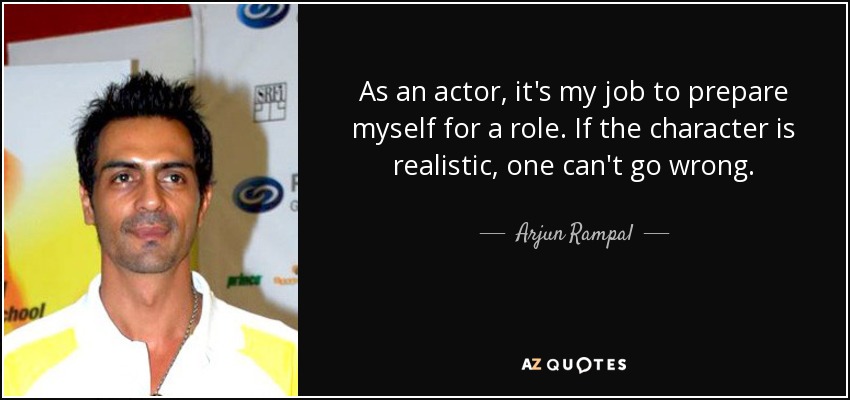 As an actor, it's my job to prepare myself for a role. If the character is realistic, one can't go wrong. - Arjun Rampal
