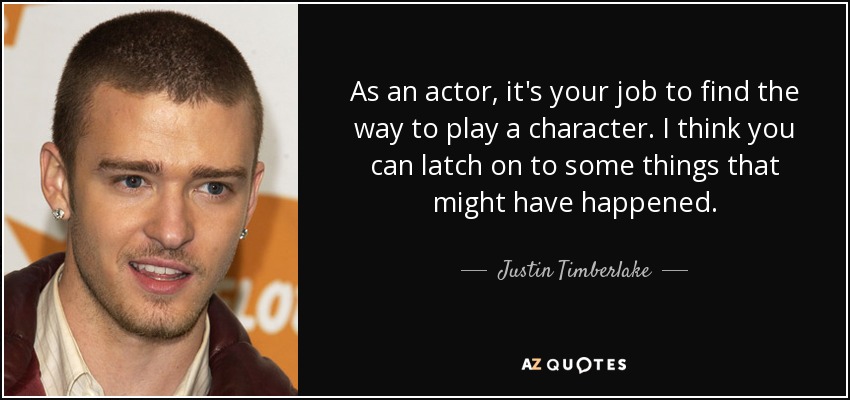 As an actor, it's your job to find the way to play a character. I think you can latch on to some things that might have happened. - Justin Timberlake