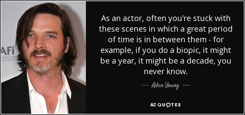 As an actor, often you're stuck with these scenes in which a great period of time is in between them - for example, if you do a biopic, it might be a year, it might be a decade, you never know. - Aden Young