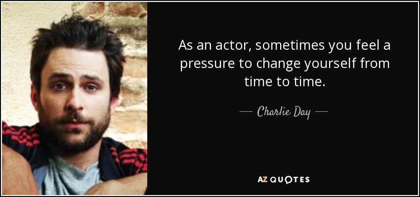 As an actor, sometimes you feel a pressure to change yourself from time to time. - Charlie Day