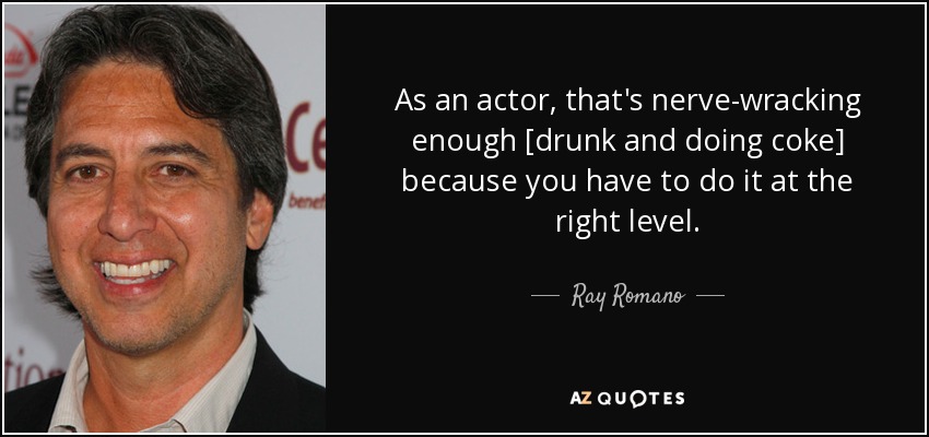 As an actor, that's nerve-wracking enough [drunk and doing coke] because you have to do it at the right level. - Ray Romano