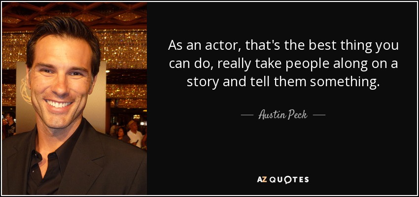 As an actor, that's the best thing you can do, really take people along on a story and tell them something. - Austin Peck