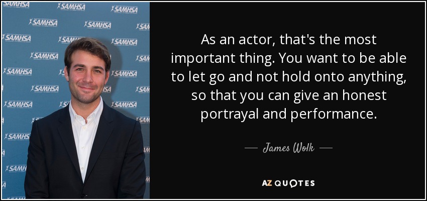 As an actor, that's the most important thing. You want to be able to let go and not hold onto anything, so that you can give an honest portrayal and performance. - James Wolk