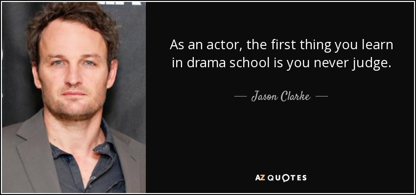 As an actor, the first thing you learn in drama school is you never judge. - Jason Clarke