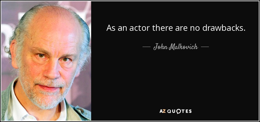 As an actor there are no drawbacks. - John Malkovich