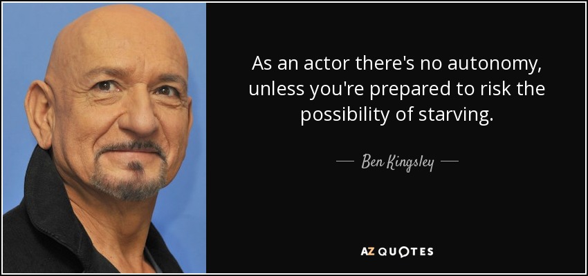 As an actor there's no autonomy, unless you're prepared to risk the possibility of starving. - Ben Kingsley