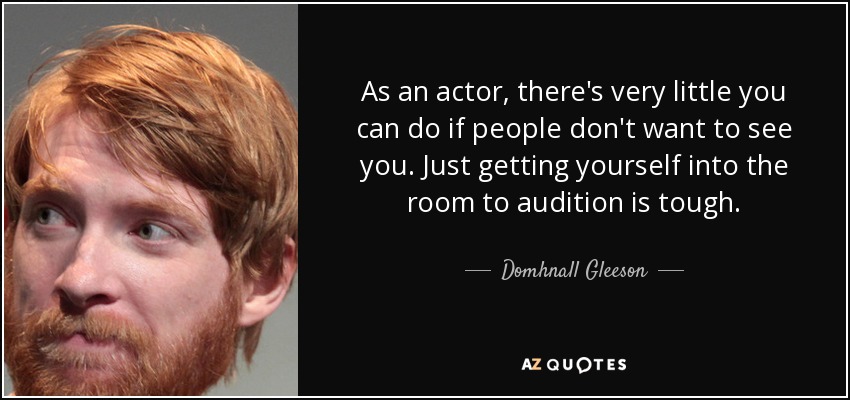 As an actor, there's very little you can do if people don't want to see you. Just getting yourself into the room to audition is tough. - Domhnall Gleeson