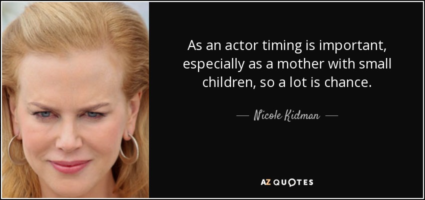 As an actor timing is important, especially as a mother with small children, so a lot is chance. - Nicole Kidman