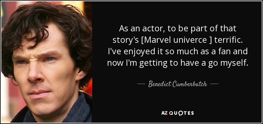 As an actor, to be part of that story's [Marvel univerce ] terrific. I've enjoyed it so much as a fan and now I'm getting to have a go myself. - Benedict Cumberbatch