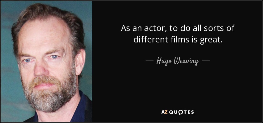 As an actor, to do all sorts of different films is great. - Hugo Weaving