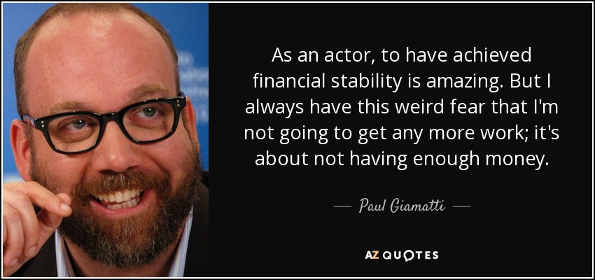 As an actor, to have achieved financial stability is amazing. But I always have this weird fear that I'm not going to get any more work; it's about not having enough money. - Paul Giamatti