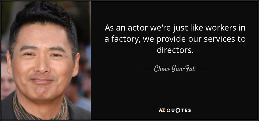 As an actor we're just like workers in a factory, we provide our services to directors. - Chow Yun-Fat