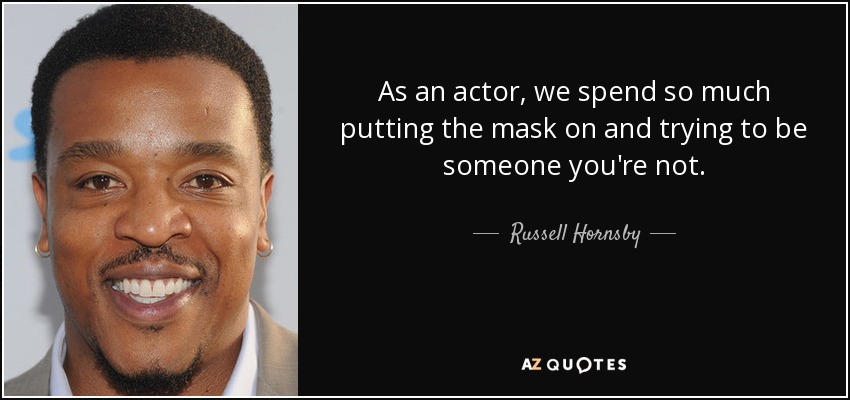 As an actor, we spend so much putting the mask on and trying to be someone you're not. - Russell Hornsby