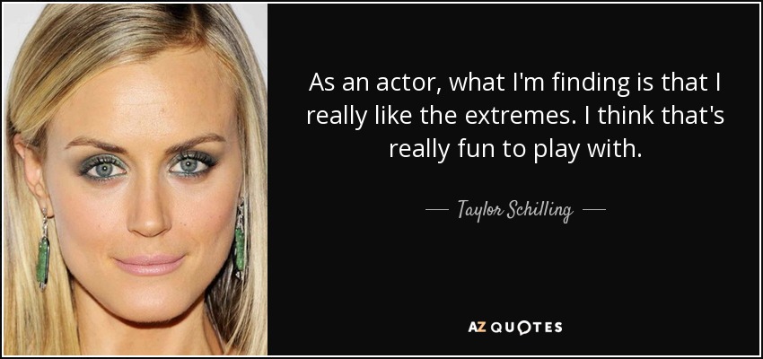 As an actor, what I'm finding is that I really like the extremes. I think that's really fun to play with. - Taylor Schilling