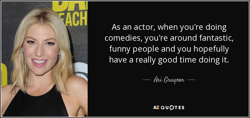 As an actor, when you're doing comedies, you're around fantastic, funny people and you hopefully have a really good time doing it. - Ari Graynor