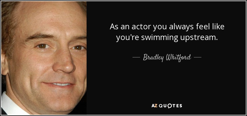 As an actor you always feel like you're swimming upstream. - Bradley Whitford
