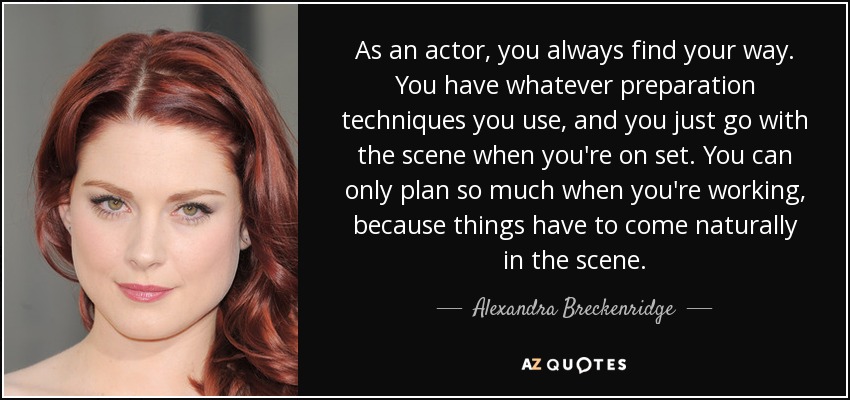 As an actor, you always find your way. You have whatever preparation techniques you use, and you just go with the scene when you're on set. You can only plan so much when you're working, because things have to come naturally in the scene. - Alexandra Breckenridge