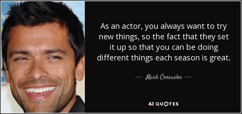 As an actor, you always want to try new things, so the fact that they set it up so that you can be doing different things each season is great. - Mark Consuelos