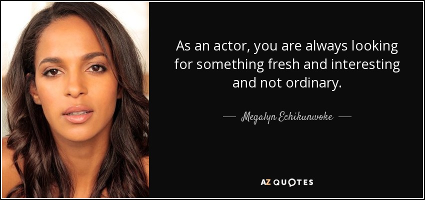As an actor, you are always looking for something fresh and interesting and not ordinary. - Megalyn Echikunwoke