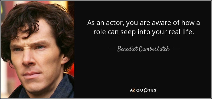 As an actor, you are aware of how a role can seep into your real life. - Benedict Cumberbatch