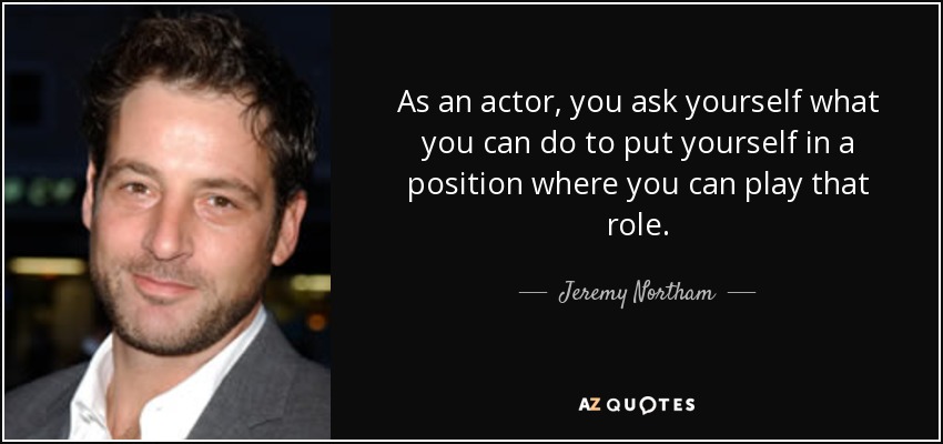 As an actor, you ask yourself what you can do to put yourself in a position where you can play that role. - Jeremy Northam