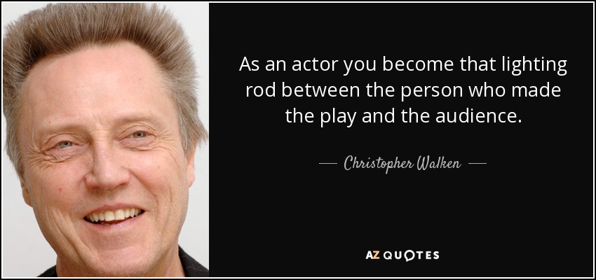 As an actor you become that lighting rod between the person who made the play and the audience. - Christopher Walken