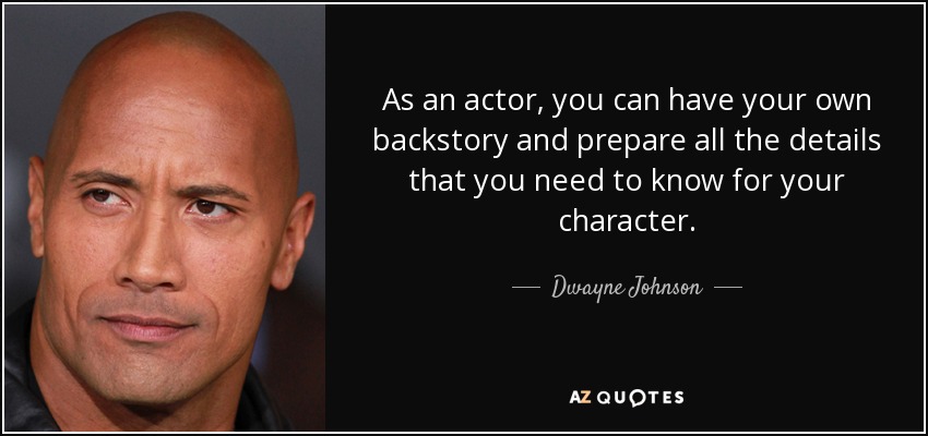 As an actor, you can have your own backstory and prepare all the details that you need to know for your character. - Dwayne Johnson
